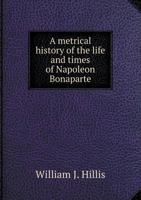 A Metrical History of the Life and Times of Napoleon Bonaparte; 134495250X Book Cover