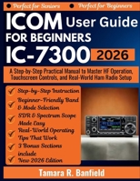 ICOM IC-7300 USER GUIDE FOR BEGINNERS 2026: A Step-by-Step Practical Manual to Master HF Operation, Touchscreen Controls, and Real-World Ham Radio Setup B0GQ2WB4Z7 Book Cover