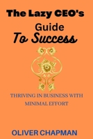 THE LAZY CEO’s GUIDE TO SUCCESS: THRIVING IN BUSINESS WITH MINIMAL EFFORT B0C7SZJY11 Book Cover