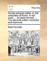 Romæ antiquæ notitia: or, the antiquities of Rome. In two parts. ... By Basil Kennett, ... The eleventh edition corrected and improved. 1140972626 Book Cover