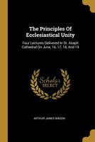 The Principles Of Ecclesiastical Unity: Four Lectures Delivered In St. Asaph Cathedral On June, 16, 17, 18, And 19... 1011457237 Book Cover