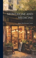 Montaigne and Medicine: Being the Essayist's Comments on Contemporary Physic and Physicians, His Thoughts on Many Material Matters Relating to Life and Death, an Account of His Bodily Ailments and Pec 1016973756 Book Cover