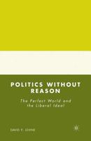 Politics without Reason: The Perfect World and the Liberal Ideal 0230603777 Book Cover