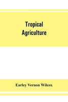 Tropical Agriculture; The Climate, Soils, Cultural Methods, Crops, Live Stock, Commercial Importance And Opportunities Of The Tropics 1015808883 Book Cover