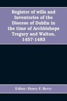 Register of wills and inventories of the Diocese of Dublin in the time of Archbishops Tregury and Walton, 1457-1483: from the original manuscript in the library of Trinity College, Dublin 9353608783 Book Cover