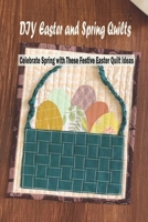 DIY Easter and Spring Quilts: Celebrate Spring with These Festive Easter Quilt Ideas: Step-by-Step to Make Easter Quilt Decorations B091F8RNPM Book Cover