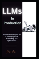 LLMs in Production: Real-World Strategies for LLMs Deployment, Monitoring, and Optimization B0FK8V47C5 Book Cover