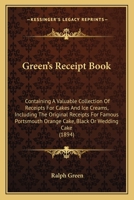 Green's Receipt Book: Containing A Valuable Collection Of Receipts For Cakes And Ice Creams, Including The Original Receipts For Famous Portsmouth Orange Cake, Black Or Wedding Cake 143686318X Book Cover