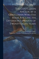 The Gentleman Angler, by a Gentleman Who Has Made Angling His Diversion Upwards of Twenty Eight Years 1021701327 Book Cover