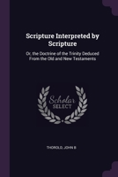 Scripture Interpreted by Scripture: Or, the Doctrine of the Trinity Deduced From the Old and New Testaments 1378265572 Book Cover