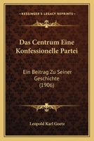 Das Centrum Eine Konfessionelle Partei: Ein Beitrag Zu Seiner Geschichte (1906) 1160357838 Book Cover