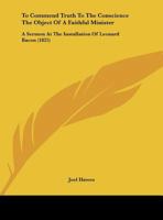 To Commend Truth To The Conscience The Object Of A Faithful Minister: A Sermon At The Installation Of Leonard Bacon 1165643243 Book Cover