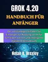 GROK 4.20 HANDBUCH FÜR ANFÄNGER: Der vollständige Leitfaden für Einsteiger zur Nutzung von KI für Schreiben, Lernen und intelligente digitale Arbeitsabläufe (German Edition) B0H6SSXHWL Book Cover