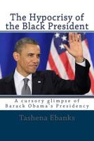 The Hypocrisy of the Black President: A Cursory Glimpse of Barack Obama's Presi 1530584655 Book Cover