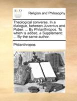 Theological converse. In a dialogue, between Juventus and Puber. ... By Philanthropos. To which is added, a Supplement: ... By the same author. 1140749528 Book Cover