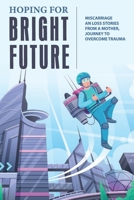 Hoping For Bright Future: Miscarriage And Loss Stories From A Mother, Journey To Overcome Trauma: Losing A Baby During Pregnancy B094L74NNC Book Cover