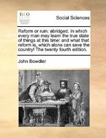 Reform or ruin: abridged. In which every man may learn the true state of things at this time: and what that reform is, which alone can save the country! The twenty fourth edition. 1140812246 Book Cover