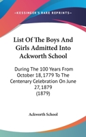 List Of The Boys And Girls Admitted Into Ackworth School: During The 100 Years From October 18, 1779 To The Centenary Celebration On June 27, 1879 1164890573 Book Cover