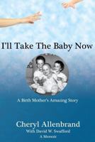 I'll Take The Baby Now: A Birth Mother's Amazing Story 149361021X Book Cover