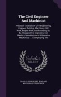 The Civil Engineer And Machinist: Practical Treatises Of Civil Engineering, Engineer Building, Machinery, Mill Work, Engine Work, Iron Founding, &c. ... Operative Mechanics : ... Exemplifying The... 1276747942 Book Cover