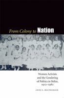 From Colony to Nation: Women Activists and the Gendering of Politics in Belize, 1912-1982 (Engendering Latin America) 0803224923 Book Cover