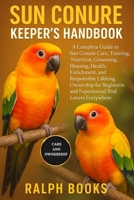 SUN CONURE KEEPER'S HANDBOOK: A Complete Guide to Sun Conure Care, Training, Nutrition, Grooming, Housing, Health, Enrichment, and Responsible ... and Experienced Bird Lovers Everywhere B0FPBGTZX9 Book Cover