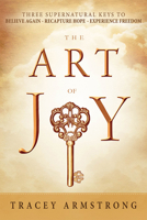 The Art of Joy: Three Supernatural Keys to: Believe Again, Recapture Hope, Experience Freedom 1621366537 Book Cover