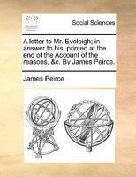 A letter to Mr. Eveleigh; in answer to his, printed at the end of the Account of the reasons, &c. By James Peirce. 1140786792 Book Cover