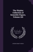The Shipley Collection of Scientific Papers, Volume 120 1358926360 Book Cover