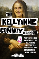 The Kellyanne Conway Technique: Perfecting the Ancient Art of Delivering Half-Truths, Fake News, and Obfuscation―With a Smile 1631582429 Book Cover