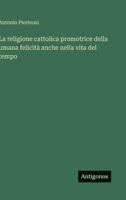 La religione cattolica promotrice della umana felicità anche nella vita del tempo 3388787875 Book Cover