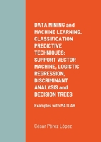 DATA MINING and MACHINE LEARNING. CLASSIFICATION PREDICTIVE TECHNIQUES: SUPPORT VECTOR MACHINE, LOGISTIC REGRESSION, DISCRIMINANT ANALYSIS and DECISION TREES: Examples with MATLAB 1794826386 Book Cover