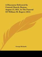 A Discourse Delivered In Central Church, Boston, August 13, 1851, At The Funeral Of William M. Rogers 1437452353 Book Cover