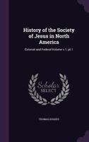 History of the Society of Jesus in North America: Colonial and Federal; Volume documents v.1, pt.1 1017436991 Book Cover