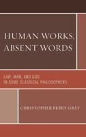 Human Works, Absent Words: Law, Man, and God in Some Classical Philosophers 0761859209 Book Cover