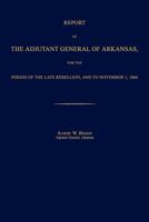 Report of the Adjutant General of Arkansas, for the Period of the Late Rebellion, and to November 1, 1866 1596412593 Book Cover