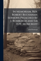 In Memoriam. Rev. Robert Buchanan. Sermons Preached by J. Roxburgh and Sir H.W. Moncreiff 1147871868 Book Cover