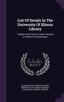List of Serials in the University of Illinois Library: Together With Those in Other Libraries in Urbana and Champaign 1274871115 Book Cover