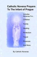 Catholic Novena Prayers to the Infant of Prague: Including Novena for Protection of Children, Healing Novena, Novena for a Good Family Life, Novena for Good Finances, Novena for Safe Travel, Novena fo 1499150105 Book Cover