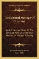 The Spiritual Message Of Great Art: An Interpretive Study Of The Life And Work Of Six Of The Masters Of Modern Painting 1428659404 Book Cover