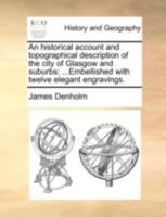 An historical account and topographical description of the city of Glasgow and suburbs: ...Embellished with twelve elegant engravings. 1140709909 Book Cover