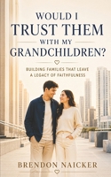 Would I Trust Them with My Grandchildren?: Building Families That Leave a Legacy of Faithfulness B0H45BR9FK Book Cover