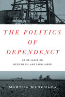 The Politics of Dependency: US Reliance on Mexican Oil and Farm Labor 1477309993 Book Cover