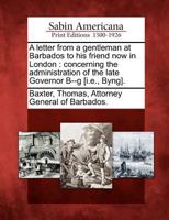 A letter from a gentleman at Barbados to his friend now in London, concerning the administration of the late Governor B-----g. 1170362877 Book Cover