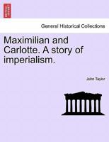 Maximilian and Carlotte. A story of imperialism. 1241473102 Book Cover