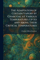 The Adaptation of Certain Vapors by Charcoal at Various Temperatures Up to and Above Their Critical Temperatures 1025256530 Book Cover