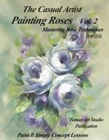 The Casual Artist- Painting Roses Vol. 2: Mastering Rose Techniques 1725075989 Book Cover
