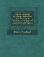 How To Learn The English Language: Grammar, Translator And Dictionary, English-roumanian And Roumanian-english... 1016306822 Book Cover