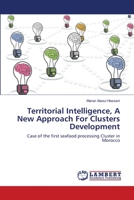 Territorial Intelligence, A New Approach For Clusters Development: Case of the first seafood processing Cluster in Morocco 3659168475 Book Cover