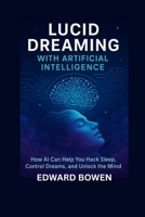 Lucid Dreaming With Artificial Intelligence: How AI Can Help You Hack Sleep, Control Dreams, And Unlock The Mind B0F8V9VCQN Book Cover